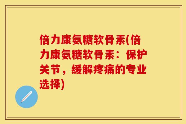 倍力康氨糖软骨素(倍力康氨糖软骨素：保护关节，缓解疼痛的专业选择)