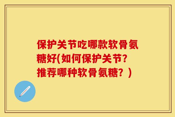 保护关节吃哪款软骨氨糖好(如何保护关节？推荐哪种软骨氨糖？)
