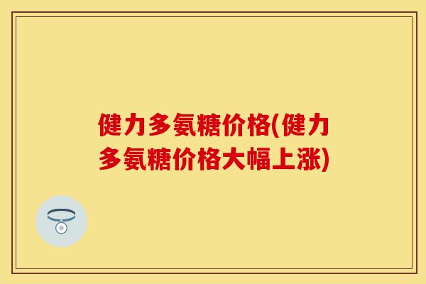 健力多氨糖价格(健力多氨糖价格大幅上涨)-第1张图片-关节保镖 健力多氨糖价格(健力多氨糖价格大幅上涨)-第1张图片-关节保镖