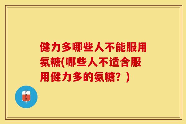 健力多哪些人不能服用氨糖(哪些人不适合服用健力多的氨糖？)