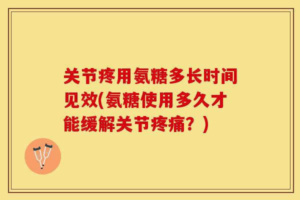关节疼用氨糖多长时间见效(氨糖使用多久才能缓解关节疼痛?)-第1张图片-关节保镖 关节疼用氨糖多长时间见效(氨糖使用多久才能缓解关节疼痛?)-第1张图片-关节保镖