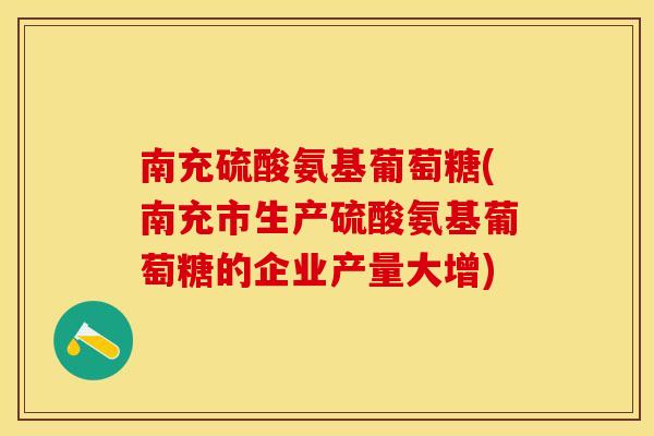 南充硫酸氨基葡萄糖(南充市生产硫酸氨基葡萄糖的企业产量大增)