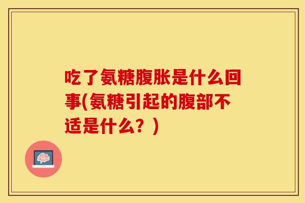 吃了氨糖腹胀是什么回事(氨糖引起的腹部不适是什么？)