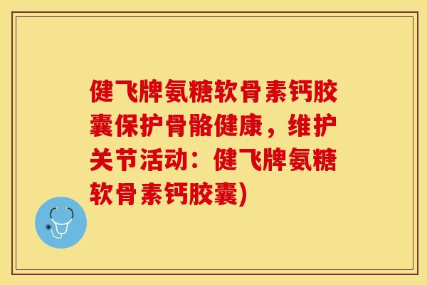健飞牌氨糖软骨素钙胶囊保护骨骼健康，维护关节活动：健飞牌氨糖软骨素钙胶囊)