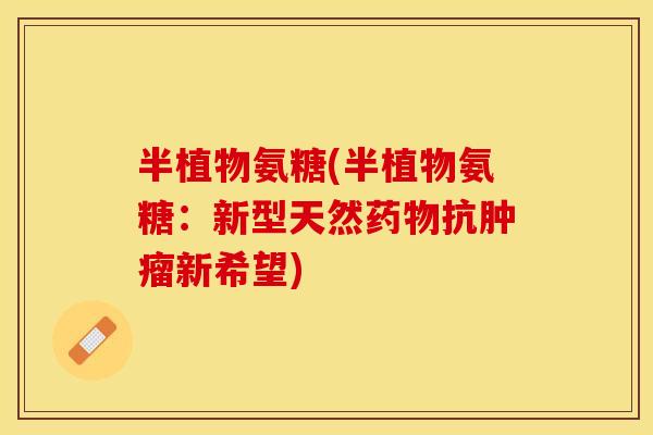 半植物氨糖(半植物氨糖：新型天然药物抗肿瘤新希望)-第1张图片-关节保镖
