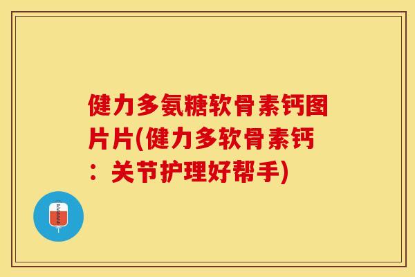 健力多氨糖软骨素钙图片片(健力多软骨素钙：关节护理好帮手)