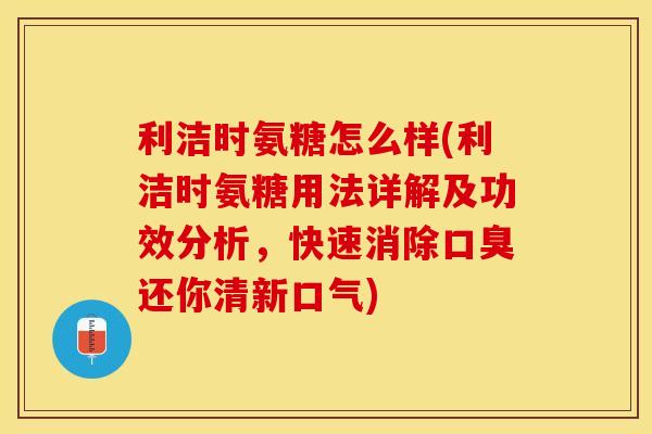 利洁时氨糖怎么样(利洁时氨糖用法详解及功效分析，快速消除口臭还你清新口气)