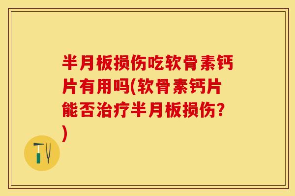 半月板损伤吃软骨素钙片有用吗(软骨素钙片能否治疗半月板损伤？)