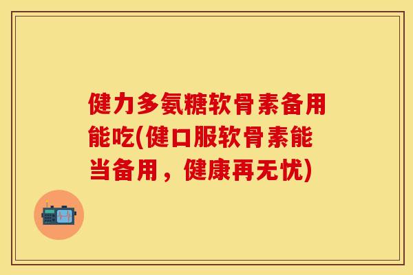 健力多氨糖软骨素备用能吃(健口服软骨素能当备用，健康再无忧)-第1张图片-关节保镖