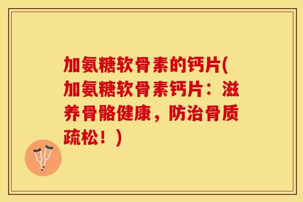 加氨糖软骨素的钙片(加氨糖软骨素钙片：滋养骨骼健康，防治骨质疏松！)