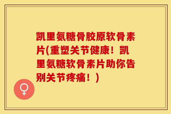 凯里氨糖骨胶原软骨素片(重塑关节健康！凯里氨糖软骨素片助你告别关节疼痛！)-第1张图片-关节保镖
