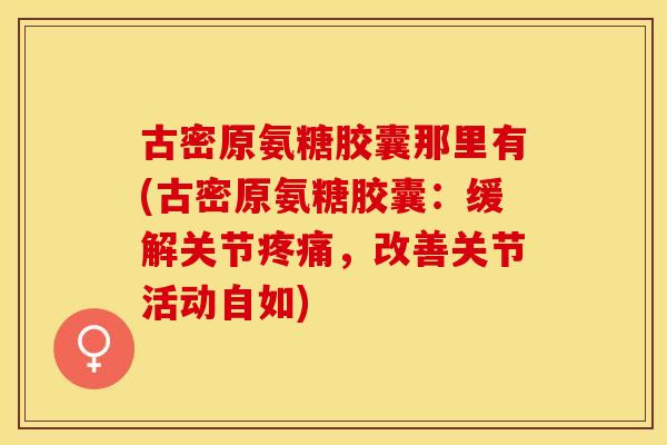 古密原氨糖胶囊那里有(古密原氨糖胶囊：缓解关节疼痛，改善关节活动自如)