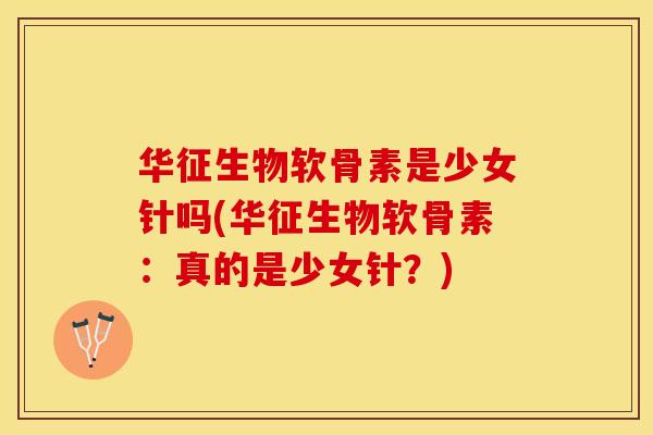 华征生物软骨素是少女针吗(华征生物软骨素：真的是少女针？)