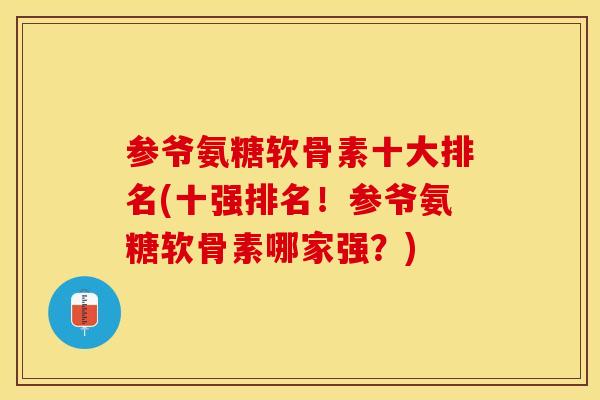 参爷氨糖软骨素十大排名(十强排名！参爷氨糖软骨素哪家强？)