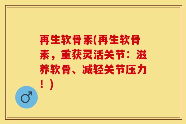 再生软骨素(再生软骨素，重获灵活关节：滋养软骨、减轻关节压力！)