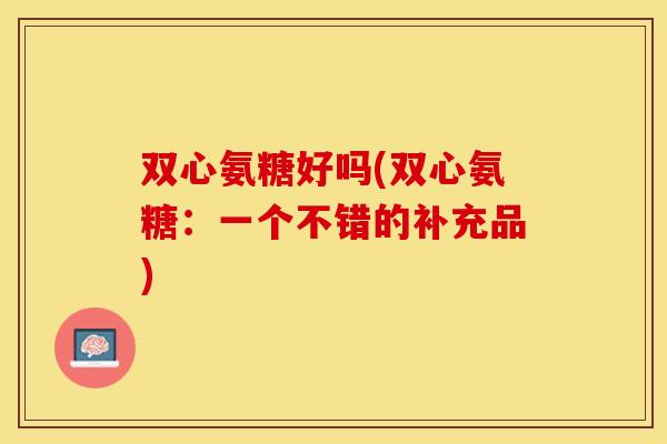 双心氨糖好吗(双心氨糖：一个不错的补充品)-第1张图片-关节保镖