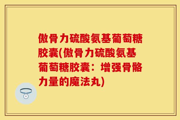 傲骨力硫酸氨基葡萄糖胶囊(傲骨力硫酸氨基葡萄糖胶囊：增强骨骼力量的魔法丸)