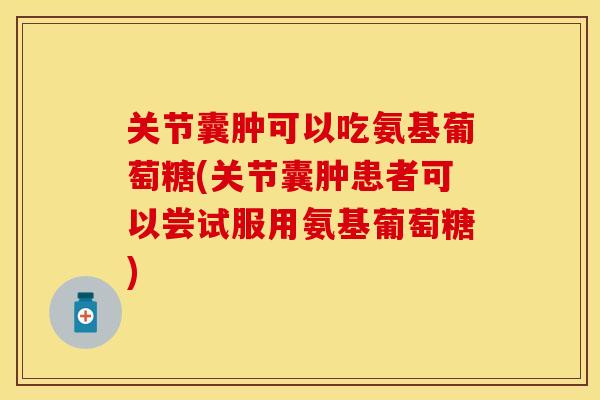 关节囊肿可以吃氨基葡萄糖(关节囊肿患者可以尝试服用氨基葡萄糖)