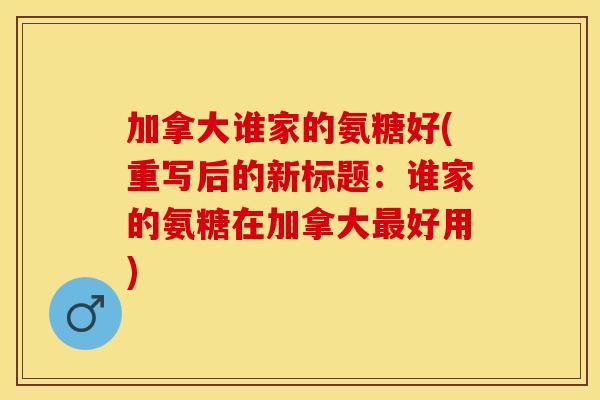 加拿大谁家的氨糖好(重写后的新标题：谁家的氨糖在加拿大最好用)
