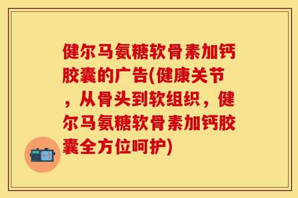 健尔马氨糖软骨素加钙胶囊的广告(健康关节，从骨头到软组织，健尔马氨糖软骨素加钙胶囊全方位呵护)