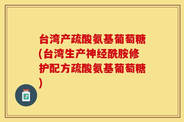 台湾产疏酸氨基葡萄糖(台湾生产神经酰胺修护配方疏酸氨基葡萄糖)