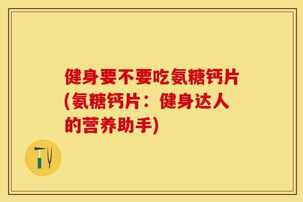 健身要不要吃氨糖钙片(氨糖钙片：健身达人的营养助手)