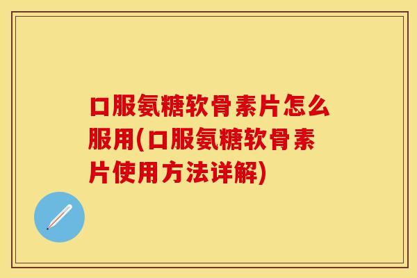 口服氨糖软骨素片怎么服用(口服氨糖软骨素片使用方法详解)