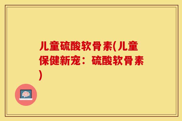 儿童硫酸软骨素(儿童保健新宠:硫酸软骨素)-第1张图片-关节保镖 儿童硫酸软骨素(儿童保健新宠:硫酸软骨素)-第1张图片-关节保镖