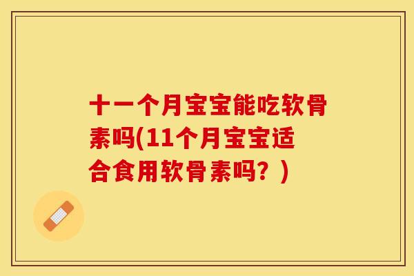 十一个月宝宝能吃软骨素吗(11个月宝宝适合食用软骨素吗？)
