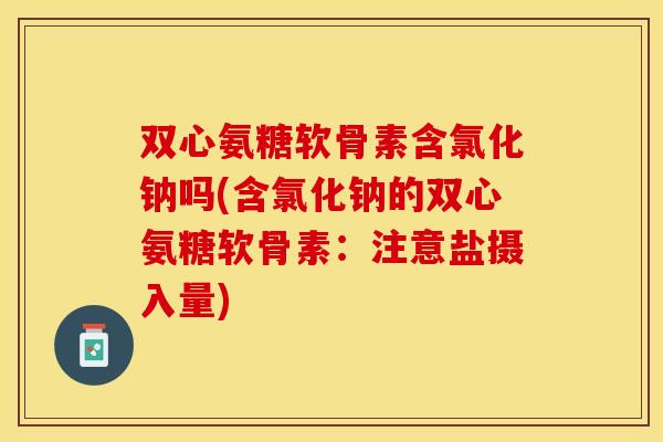 双心氨糖软骨素含氯化钠吗(含氯化钠的双心氨糖软骨素：注意盐摄入量)