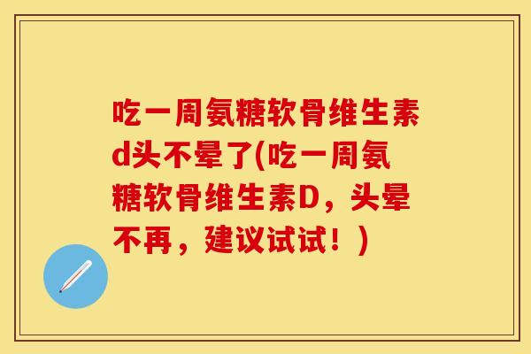 吃一周氨糖软骨维生素d头不晕了(吃一周氨糖软骨维生素D，头晕不再，建议试试！)