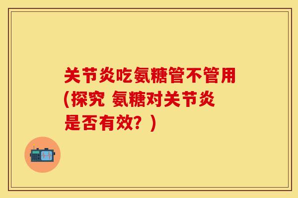 关节炎吃氨糖管不管用(探究 氨糖对关节炎是否有效？)