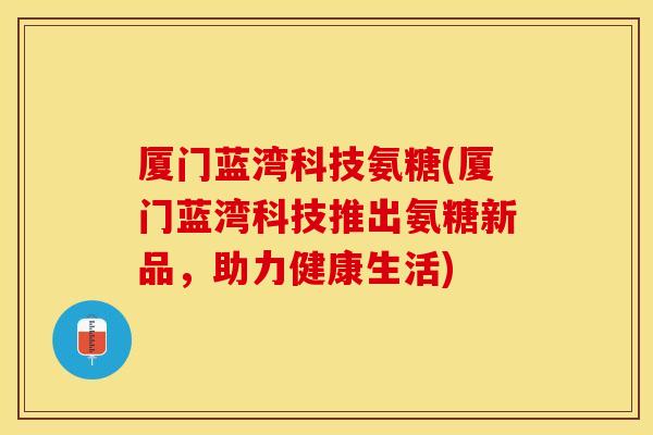 厦门蓝湾科技氨糖(厦门蓝湾科技推出氨糖新品，助力健康生活)