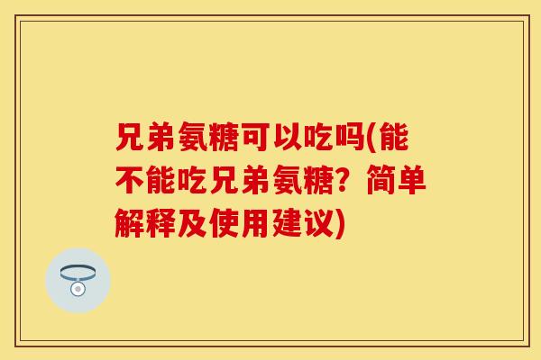 兄弟氨糖可以吃吗(能不能吃兄弟氨糖？简单解释及使用建议)