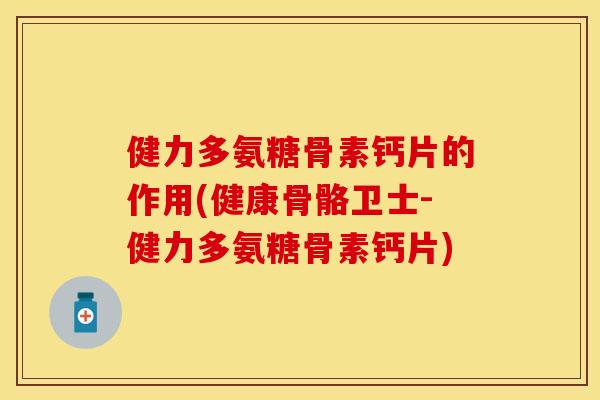 健力多氨糖骨素钙片的作用(健康骨骼卫士-健力多氨糖骨素钙片)