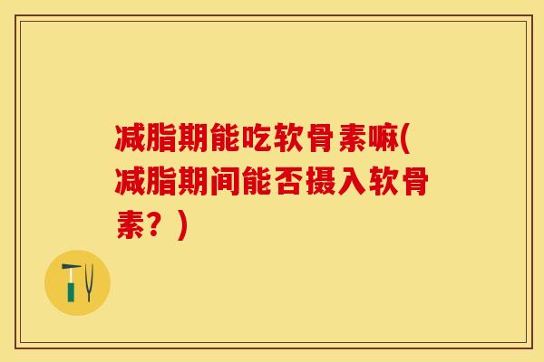 减脂期能吃软骨素嘛(减脂期间能否摄入软骨素？)-第1张图片-关节保镖