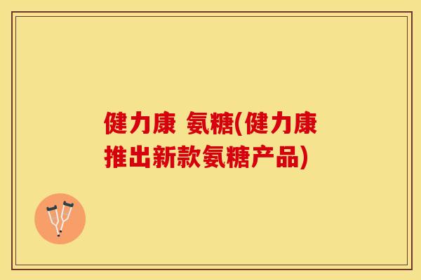 健力康 氨糖(健力康推出新款氨糖产品)