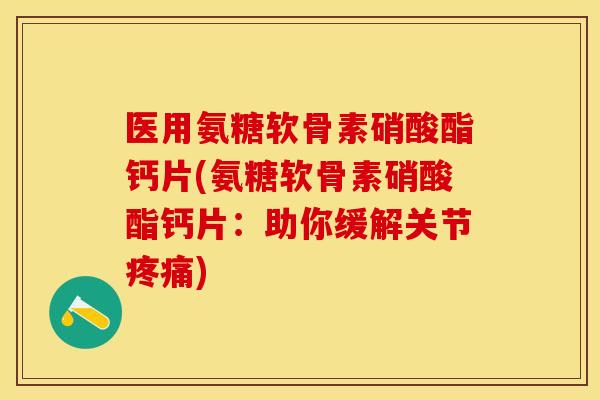 医用氨糖软骨素硝酸酯钙片(氨糖软骨素硝酸酯钙片：助你缓解关节疼痛)