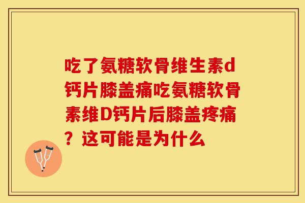 吃了氨糖软骨维生素d钙片膝盖痛吃氨糖软骨素维D钙片后膝盖疼痛？这可能是为什么