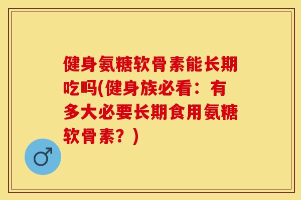 健身氨糖软骨素能长期吃吗(健身族必看：有多大必要长期食用氨糖软骨素？)