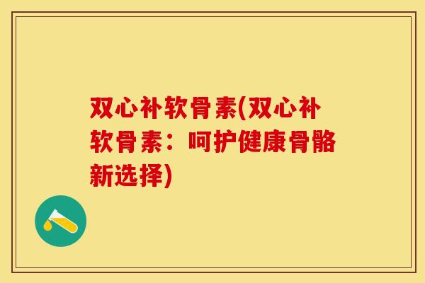 双心补软骨素(双心补软骨素：呵护健康骨骼新选择)