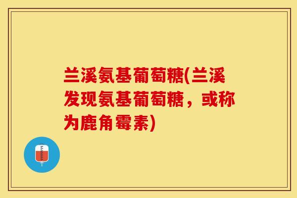 兰溪氨基葡萄糖(兰溪发现氨基葡萄糖，或称为鹿角霉素)