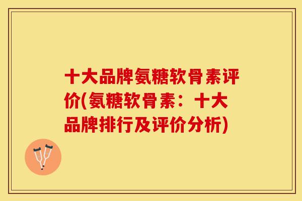 十大品牌氨糖软骨素评价(氨糖软骨素：十大品牌排行及评价分析)