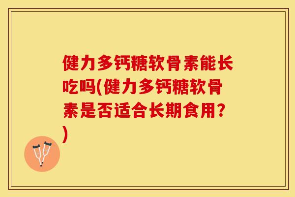 健力多钙糖软骨素能长吃吗(健力多钙糖软骨素是否适合长期食用？)