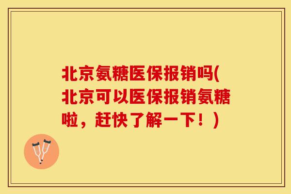 北京氨糖医保报销吗(北京可以医保报销氨糖啦，赶快了解一下！)