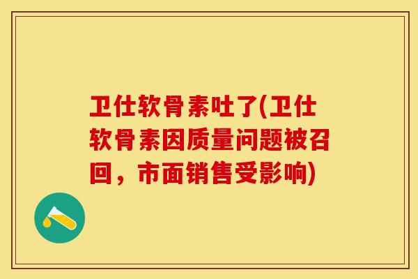 卫仕软骨素吐了(卫仕软骨素因质量问题被召回，市面销售受影响)