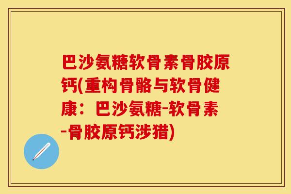 巴沙氨糖软骨素骨胶原钙(重构骨骼与软骨健康：巴沙氨糖-软骨素-骨胶原钙涉猎)