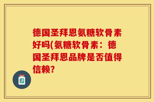 德国圣拜恩氨糖软骨素好吗(氨糖软骨素：德国圣拜恩品牌是否值得信赖？-第1张图片-关节保镖