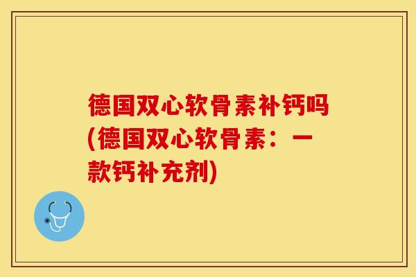 德国双心软骨素补钙吗(德国双心软骨素：一款钙补充剂)