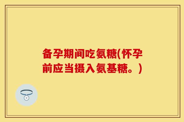 备孕期间吃氨糖(怀孕前应当摄入氨基糖。)